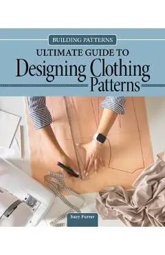 Ultimate Guide to Designing Patterns for Clothing: Learn about the Architecture of Garment Design, Essential Tips and Techniques - Suzy Furrer
