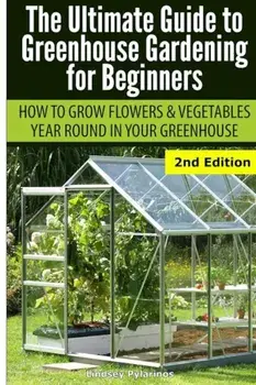 Ultimate Guide to Greenhouse Gardening for Beginners: How to Grow Flowers and Vegetables Year-Round in Your Greenhouse, Paperback/Lindsey Pylarinos