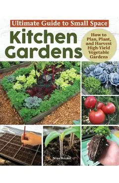 Ultimate Guide to Small Space Kitchen Gardens: How to Plan, Plant, and Harvest High-Yield Vegetable Gardens - Nina Koziol