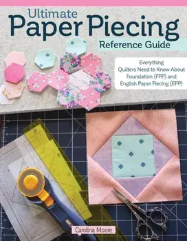 Ultimate Paper Piecing Reference Guide. Everything Quilters Need to Know about Foundation (FPP) and English Paper Piecing (EPP), Paperback/Carolina Moore