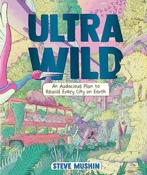 Ultrawild. An Audacious Plan for Rewilding Every City on Earth, Hardback/Steve Mushin