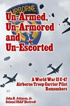 Un-Armed, Un-Armored and Un-Escorted: A World War II C-47 Airborne Troop Carrier Pilot Remembers, Paperback/John R. Johnson Jr