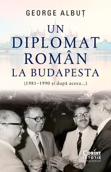 Un diplomat roman la Budapesta (1981-1990 si dupa aceea...)/George Albut