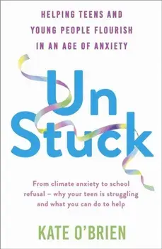 Un:Stuck. Helping Teens and Young Adults Flourish in an Age of Anxiety, Paperback/Kate O’Brien