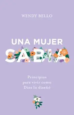 Una Mujer Sabia: Principios Para Vivir Como Dios Lo Dise�� - Wendy Bello