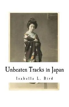 Unbeaten Tracks in Japan: An Account of Travels in the Interior Including Visits to the Aborigines of Yezo and the Shrine of Nikko - Isabella L. Bird