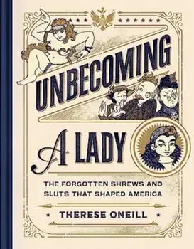 Unbecoming a Lady. The Forgotten Sluts and Shrews Who Shaped America, Hardback/Therese Oneill