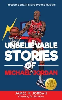 Unbelievable Stories of Michael Jordan: Decoding Greatness For Young Readers (Awesome Biography Books for Kids Children Ages 9-12) (Unbelievable Stori/James H. Jordan
