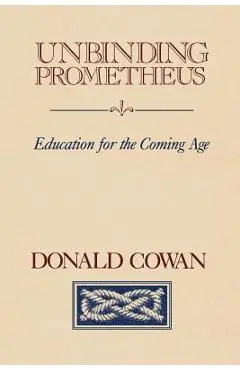 Unbinding Prometheus: Education for the Coming Age - Donald Cowan