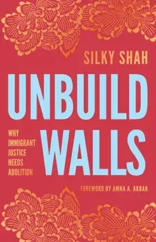 Unbuild Walls. Why Immigrant Justice Needs Abolition, Paperback/Silky Shah