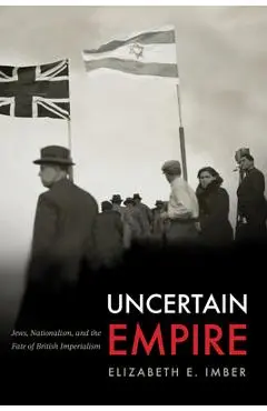 Uncertain Empire: Jews, Nationalism, and the Fate of British Imperialism - Elizabeth E. Imber