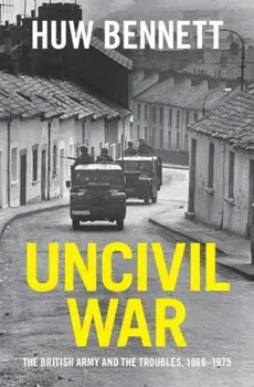Uncivil War. The British Army and the Troubles, 1966-1975, Hardback/Huw (Cardiff University) Bennett