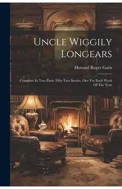 Uncle Wiggily Longears: Complete In Two Parts. Fifty-two Stories, One For Each Week Of The Year - Howard Roger Garis