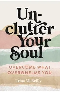 Unclutter Your Soul: Overcome What Overwhelms You - Trina Mcneilly