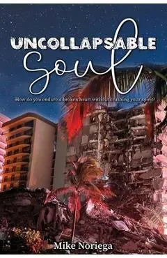 Uncollapsable Soul: How do you endure a broken heart without crushing your spirit? - Mike Noriega