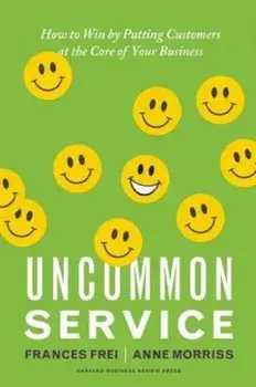 Uncommon Service: How to Win by Putting Customers at the Core of Your Business, Hardcover/Frances Frei