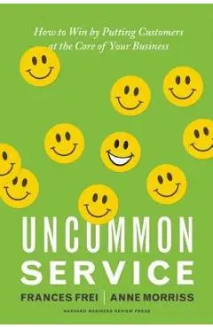 Uncommon Service: How to Win by Putting Customers at the Core of Your Business - Frances Frei