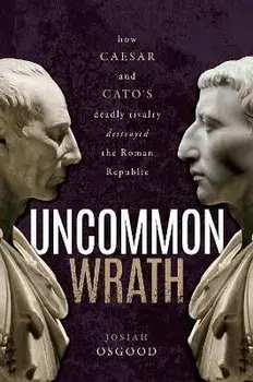 Uncommon Wrath. How Caesar and Cato's Deadly Rivalry Destroyed the Roman Republic, Hardback/Josiah (Georgetown University) Osgood