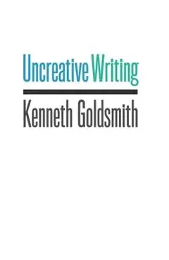 Uncreative Writing: Managing Language in the Digital Age - Kenneth Goldsmith