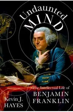 Undaunted Mind: The Intellectual Life of Benjamin Franklin - Kevin J. Hayes