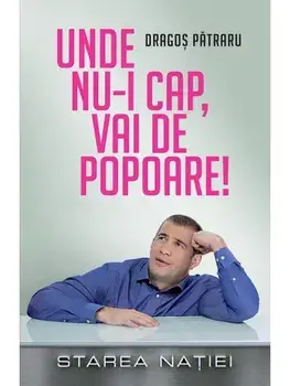 Unde nu-i cap, vai de popoare! Starea Natiei/Dragos Patraru