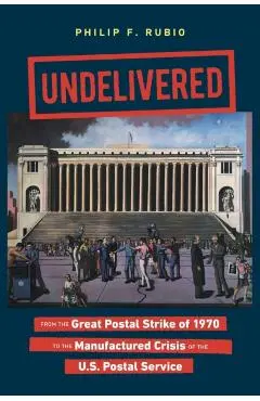 Undelivered: From the Great Postal Strike of 1970 to the Manufactured Crisis of the U.S. Postal Service - Philip F. Rubio