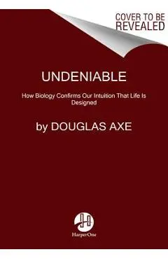 Undeniable: How Biology Confirms Our Intuition That Life Is Designed - Douglas Axe