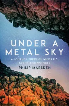 Under a Metal Sky. A Journey Through Minerals, Greed and Wonder, Hardback/Philip Marsden