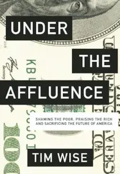 Under the Affluence: Shaming the Poor, Praising the Rich and Sacrificing the Future of America, Paperback/Tim Wise