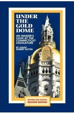Under the Gold Dome: An Insider's Look at the Connecticut Legislature (Second Edition) - Judge Robert Satter