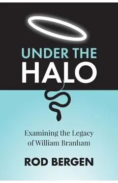 Under The Halo: Examining the Legacy of William Branham - Rod Bergen