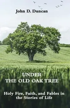 Under the Old Oak Tree: Holy Fire, Faith, and Fables in the Stories of Life: Holy Fire, Faith, and Fables, Paperback/John Duncan