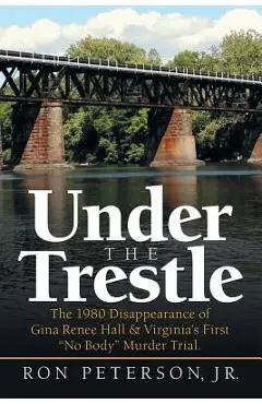Under the Trestle: The 1980 Disappearance of Gina Renee Hall & Virginia's First No Body Murder Trial. - Ron Peterson Jr