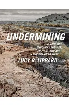 Undermining: A Wild Ride Through Land Use, Politics, and Art in the Changing West - Lucy R. Lippard