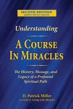 Understanding A Course in Miracles: The History, Message, and Legacy of a Profound Teaching, Paperback/D. Patrick Miller