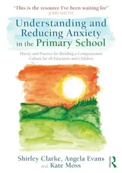 Understanding and Reducing Anxiety in the Primary School. Theory and Practice for Building a Compassionate Culture for All Educators and Children, Paperback/Kate Moss