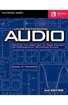 Understanding Audio: Getting the Most Out of Your Project or Professional Recording Studio - Daniel M. Thompson