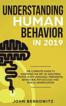 Understanding Human Behavior in 2019: The Complete Guide to Mastering the Art of Analyzing People, Body Language, Persuasion, Behavioral Psychology an, Paperback/John Berkowitz