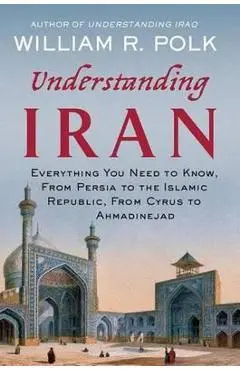 Understanding Iran: Everything You Need to Know, from Persia to the Islamic Republic, from Cyrus to Khamenei - William R. Polk