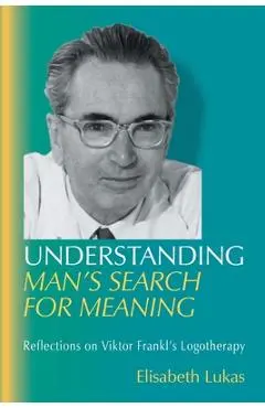 Understanding Man's Search for Meaning: Reflections on Viktor Frankl's Logotherapy - Elisabeth S. Lukas