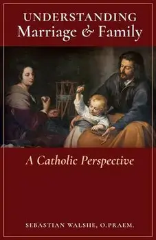 Understanding Marriage & Family: A Catholic Perspective, Paperback/O. Praem Sebastian Walshe