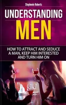 Understanding Men: How to Attract And Seduce A Man, Keep Him Interested And Turn Him On, Paperback/Stephenie Roberts