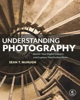 Understanding Photography: Master Your Digital Camera and Capture That Perfect Photo, Paperback/Sean T. McHugh