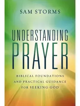 Understanding Prayer. Biblical Foundations and Practical Guidance for Seeking God, Paperback/Sam Storms
