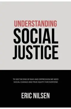 Understanding Social Justice: To See the End of Bias and Oppression We Need Social Change and True Equity for Everyone - Eric Nilsen