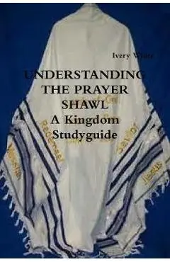 UNDERSTANDING THE PRAYER SHAWL A Kingdom Studyguide - Ivery White