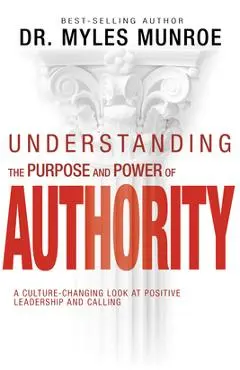 Understanding the Purpose and Power of Authority: A Culture-Changing Look at Positive Leadership and Calling - Myles Munroe