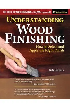 Understanding Wood Finishing, 3rd Revised Edition: How to Select and Apply the Right Finish - Bob Flexner