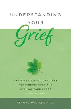 Understanding Your Grief: Ten Essential Touchstones for Finding Hope and Healing Your Heart - Alan D. Wolfelt