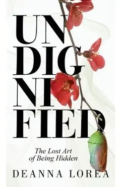 Undignified: The Lost Art of Being Hidden - Deanna Lorea